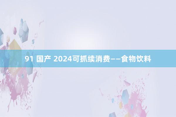 91 国产 2024可抓续消费——食物饮料