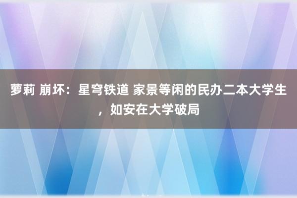 萝莉 崩坏：星穹铁道 家景等闲的民办二本大学生，如安在大学破局