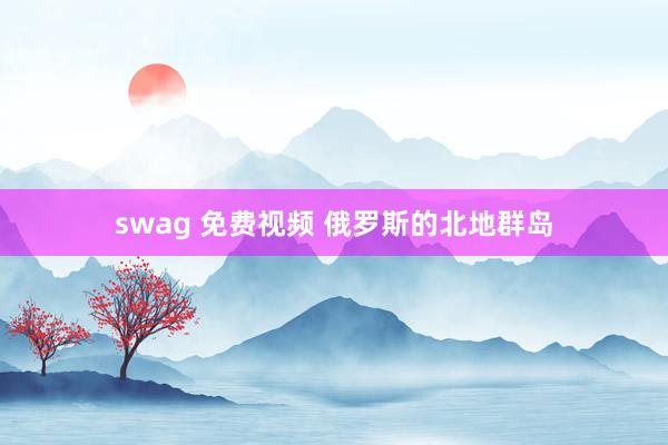 swag 免费视频 俄罗斯的北地群岛