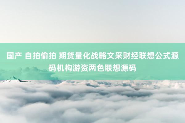 国产 自拍偷拍 期货量化战略文采财经联想公式源码机构游资两色联想源码