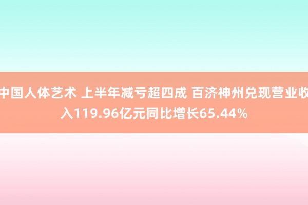 中国人体艺术 上半年减亏超四成 百济神州兑现营业收入119.96亿元同比增长65.44%