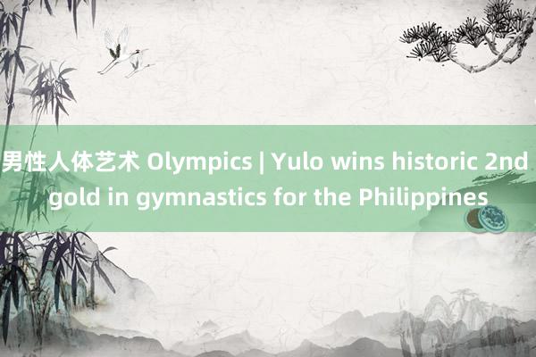 男性人体艺术 Olympics | Yulo wins historic 2nd gold in gymnastics for the Philippines