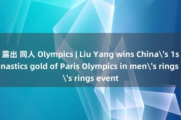 露出 同人 Olympics | Liu Yang wins China's 1st gymnastics gold of Paris Olympics in men's rings event