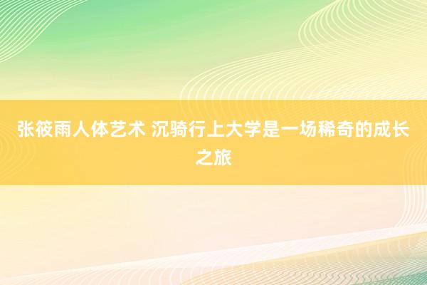 张筱雨人体艺术 沉骑行上大学是一场稀奇的成长之旅