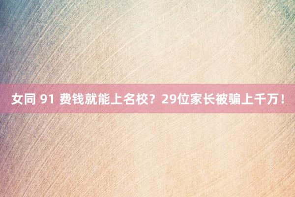 女同 91 费钱就能上名校？29位家长被骗上千万！