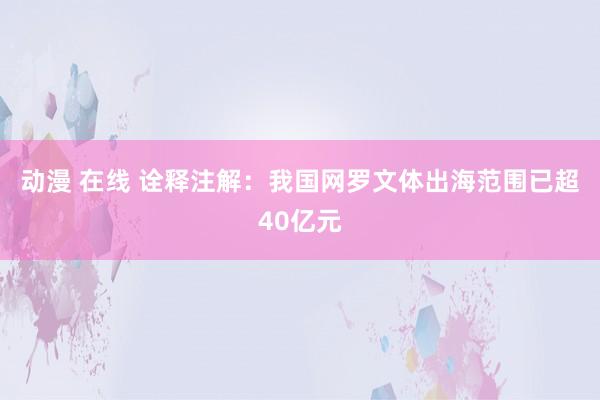 动漫 在线 诠释注解：我国网罗文体出海范围已超40亿元