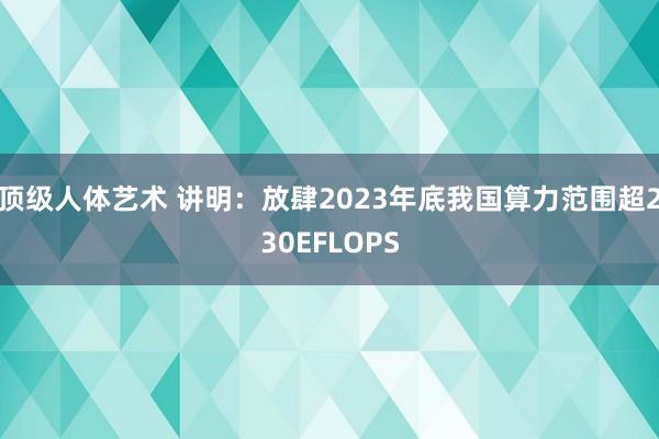 顶级人体艺术 讲明：放肆2023年底我国算力范围超230EFLOPS