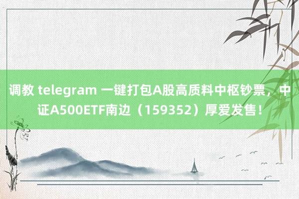 调教 telegram 一键打包A股高质料中枢钞票，中证A500ETF南边（159352）厚爱发售！