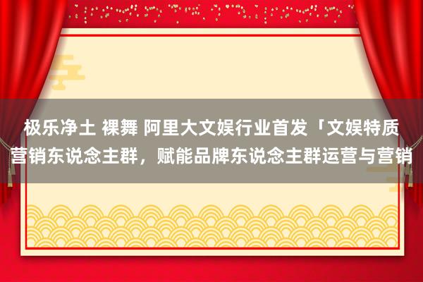 极乐净土 裸舞 阿里大文娱行业首发「文娱特质营销东说念主群，赋能品牌东说念主群运营与营销