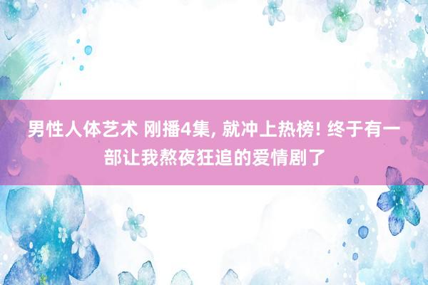 男性人体艺术 刚播4集， 就冲上热榜! 终于有一部让我熬夜狂追的爱情剧了