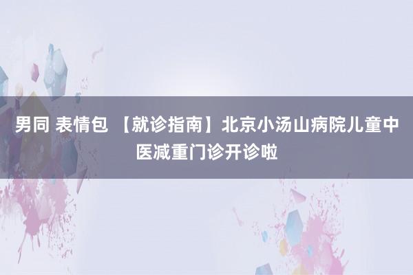 男同 表情包 【就诊指南】北京小汤山病院儿童中医减重门诊开诊啦