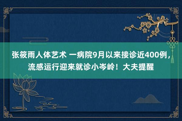 张筱雨人体艺术 一病院9月以来接诊近400例，流感运行迎来就诊小岑岭！大夫提醒