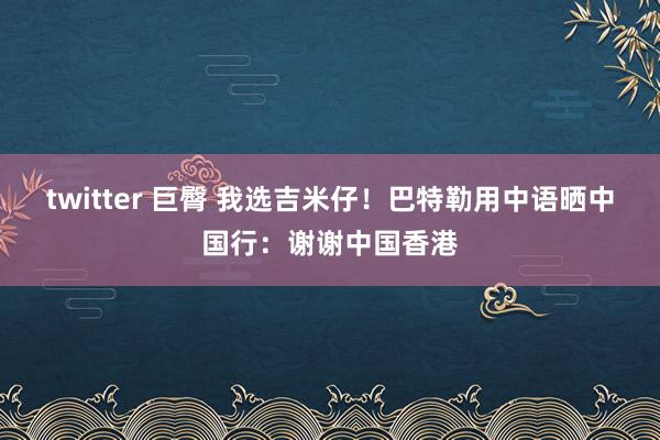 twitter 巨臀 我选吉米仔！巴特勒用中语晒中国行：谢谢中国香港