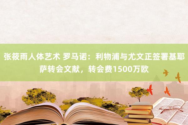 张筱雨人体艺术 罗马诺：利物浦与尤文正签署基耶萨转会文献，转会费1500万欧