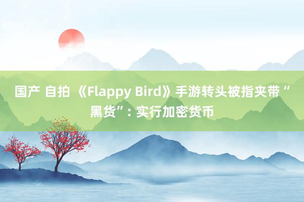 国产 自拍 《Flappy Bird》手游转头被指夹带“黑货”: 实行加密货币