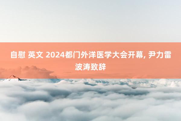 自慰 英文 2024都门外洋医学大会开幕， 尹力雷波涛致辞