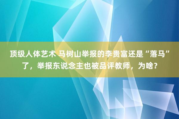 顶级人体艺术 马树山举报的李贵富还是“落马”了，举报东说念主也被品评教师，为啥？