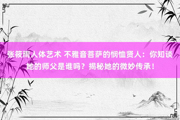 张筱雨人体艺术 不雅音菩萨的悯恤贤人：你知谈她的师父是谁吗？揭秘她的微妙传承！