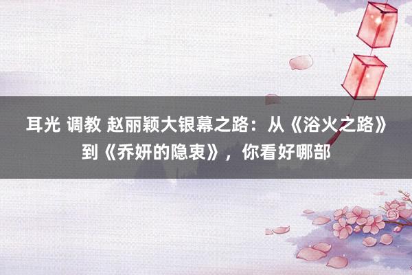 耳光 调教 赵丽颖大银幕之路：从《浴火之路》到《乔妍的隐衷》，你看好哪部