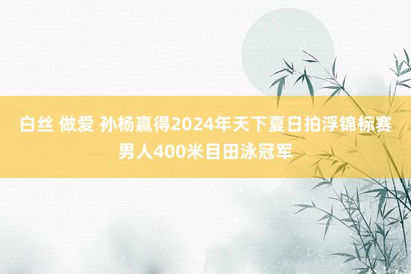 白丝 做爱 孙杨赢得2024年天下夏日拍浮锦标赛男人400米目田泳冠军