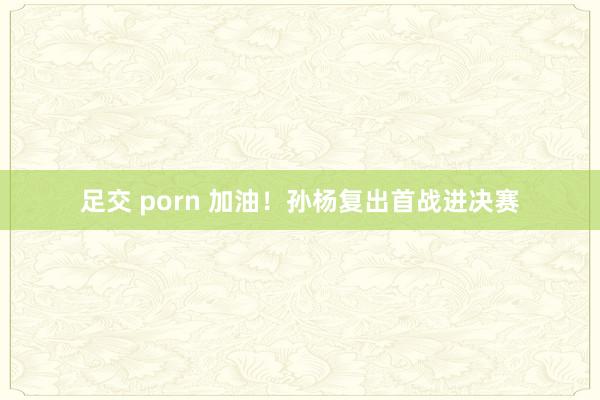 足交 porn 加油！孙杨复出首战进决赛