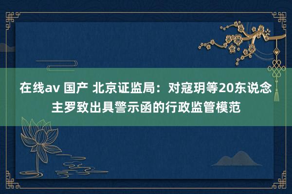 在线av 国产 北京证监局：对寇玥等20东说念主罗致出具警示函的行政监管模范