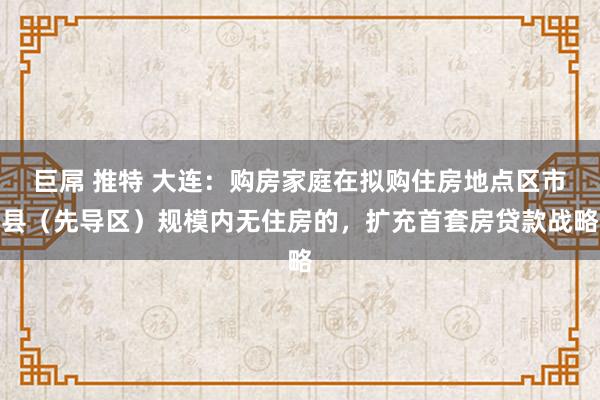 巨屌 推特 大连：购房家庭在拟购住房地点区市县（先导区）规模内无住房的，扩充首套房贷款战略