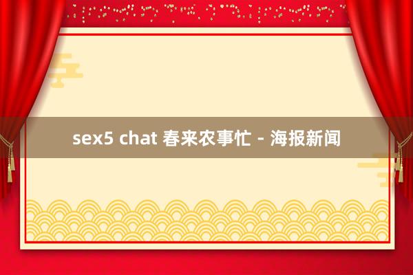 sex5 chat 春来农事忙 - 海报新闻