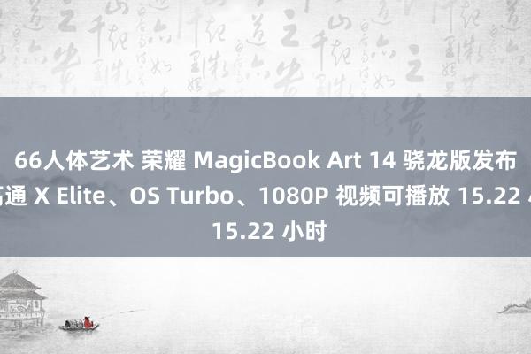 66人体艺术 荣耀 MagicBook Art 14 骁龙版发布：高通 X Elite、OS Turbo、1080P 视频可播放 15.22 小时