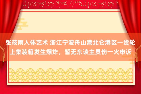 张筱雨人体艺术 浙江宁波舟山港北仑港区一货轮上集装箱发生爆炸，暂无东谈主员伤一火申诉