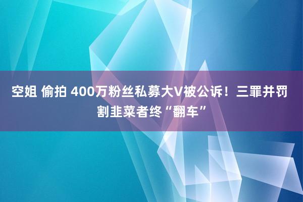 空姐 偷拍 400万粉丝私募大V被公诉！三罪并罚 割韭菜者终“翻车”