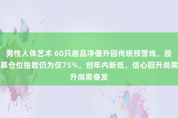 男性人体艺术 60只居品净值升回传统预警线，股票私募仓位指数仍为仅75%，创年内新低，信心回升尚需奋发