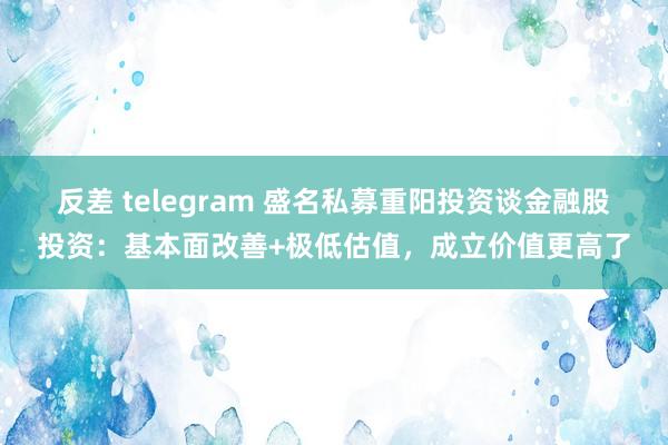 反差 telegram 盛名私募重阳投资谈金融股投资：基本面改善+极低估值，成立价值更高了