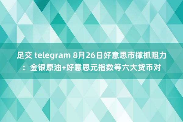 足交 telegram 8月26日好意思市撑抓阻力：金银原油+好意思元指数等六大货币对