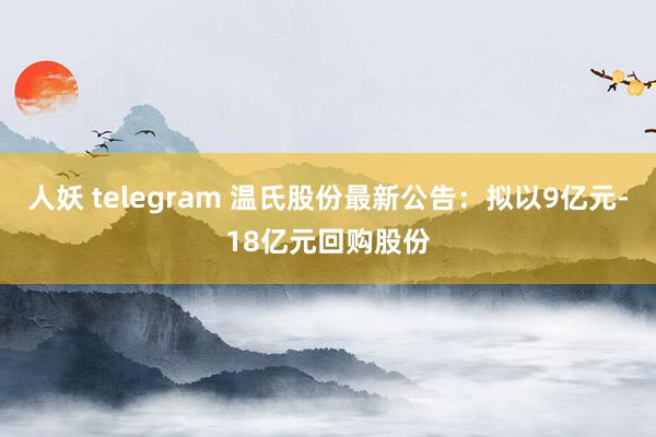 人妖 telegram 温氏股份最新公告：拟以9亿元-18亿元回购股份