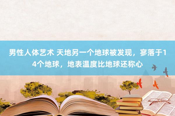 男性人体艺术 天地另一个地球被发现，寥落于14个地球，地表温度比地球还称心