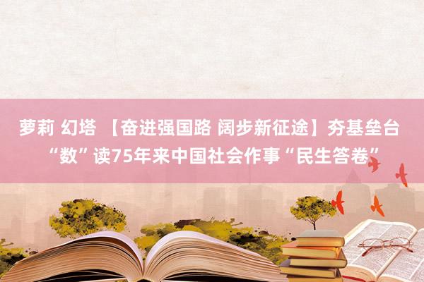 萝莉 幻塔 【奋进强国路 阔步新征途】夯基垒台 “数”读75年来中国社会作事“民生答卷”