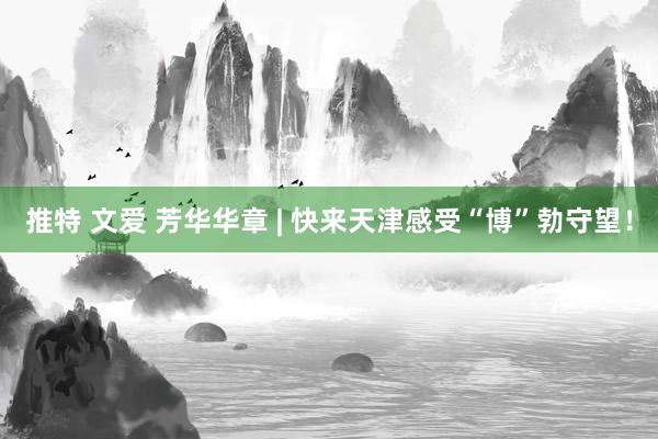 推特 文爱 芳华华章 | 快来天津感受“博”勃守望！