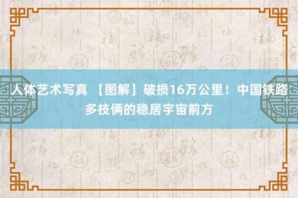 人体艺术写真 【图解】破损16万公里！中国铁路多技俩的稳居宇宙前方