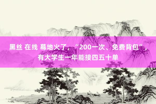 黑丝 在线 蓦地火了，“200一次、免费背包”，有大学生一年能接四五十单