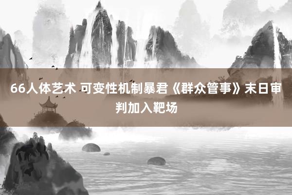 66人体艺术 可变性机制暴君《群众管事》末日审判加入靶场