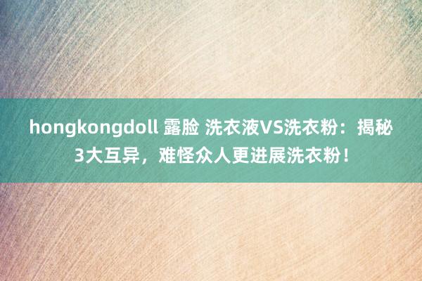 hongkongdoll 露脸 洗衣液VS洗衣粉：揭秘3大互异，难怪众人更进展洗衣粉！