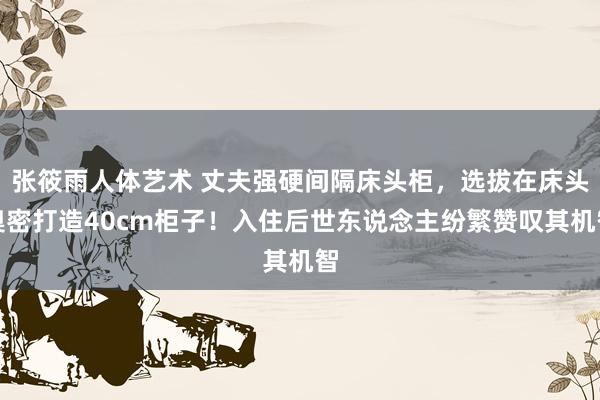 张筱雨人体艺术 丈夫强硬间隔床头柜，选拔在床头奥密打造40cm柜子！入住后世东说念主纷繁赞叹其机智