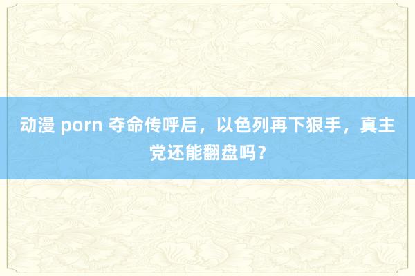 动漫 porn 夺命传呼后，以色列再下狠手，真主党还能翻盘吗？