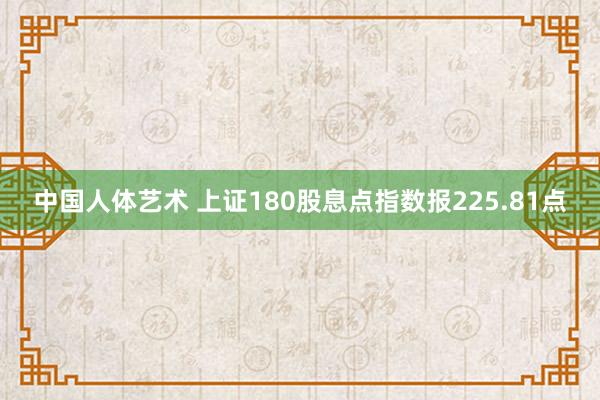 中国人体艺术 上证180股息点指数报225.81点