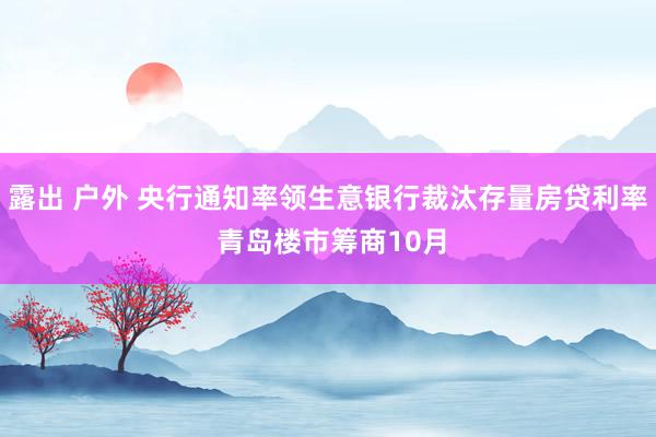 露出 户外 央行通知率领生意银行裁汰存量房贷利率 青岛楼市筹商10月