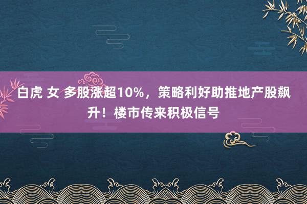 白虎 女 多股涨超10%，策略利好助推地产股飙升！楼市传来积极信号