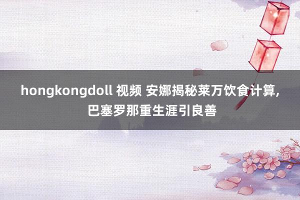 hongkongdoll 视频 安娜揭秘莱万饮食计算， 巴塞罗那重生涯引良善