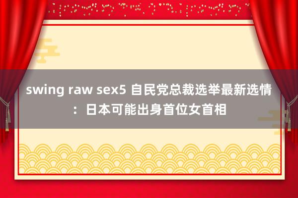 swing raw sex5 自民党总裁选举最新选情：日本可能出身首位女首相