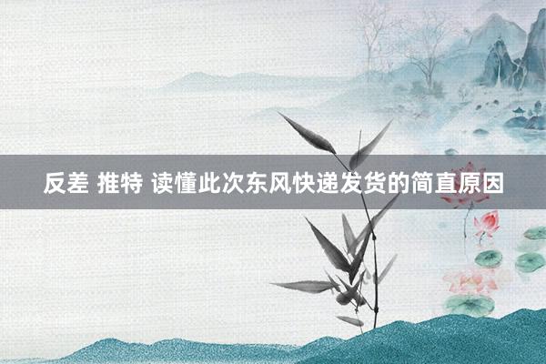 反差 推特 读懂此次东风快递发货的简直原因